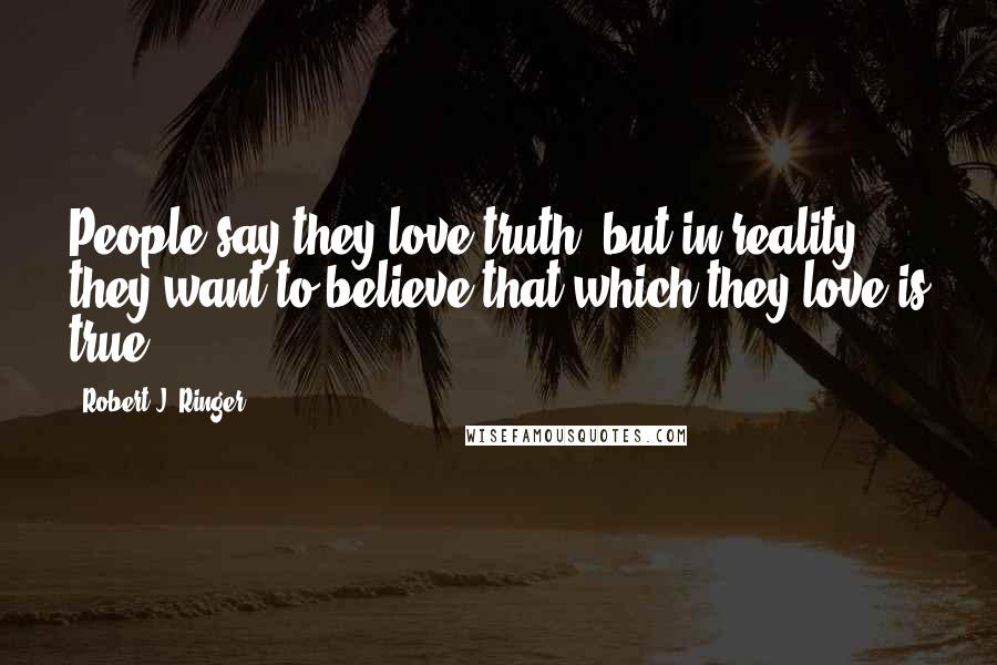 Robert J. Ringer Quotes: People say they love truth, but in reality they want to believe that which they love is true.