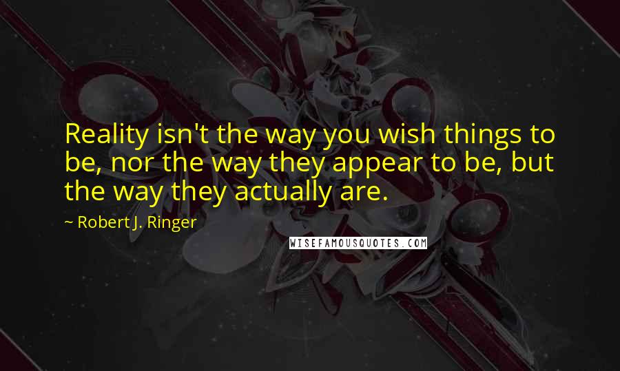 Robert J. Ringer Quotes: Reality isn't the way you wish things to be, nor the way they appear to be, but the way they actually are.