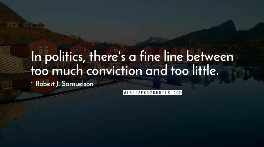 Robert J. Samuelson Quotes: In politics, there's a fine line between too much conviction and too little.