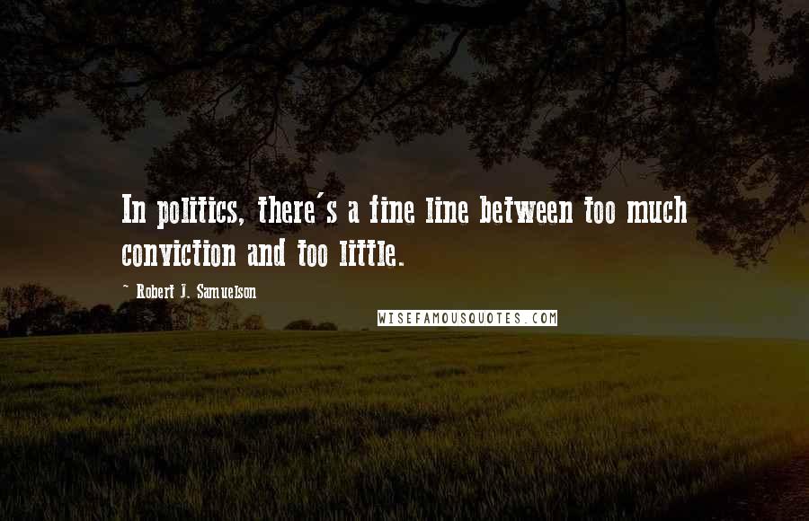 Robert J. Samuelson Quotes: In politics, there's a fine line between too much conviction and too little.