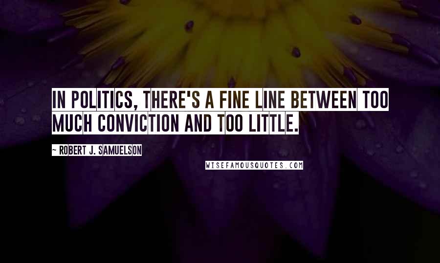 Robert J. Samuelson Quotes: In politics, there's a fine line between too much conviction and too little.