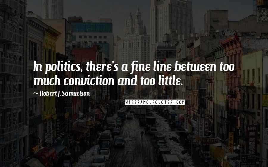 Robert J. Samuelson Quotes: In politics, there's a fine line between too much conviction and too little.