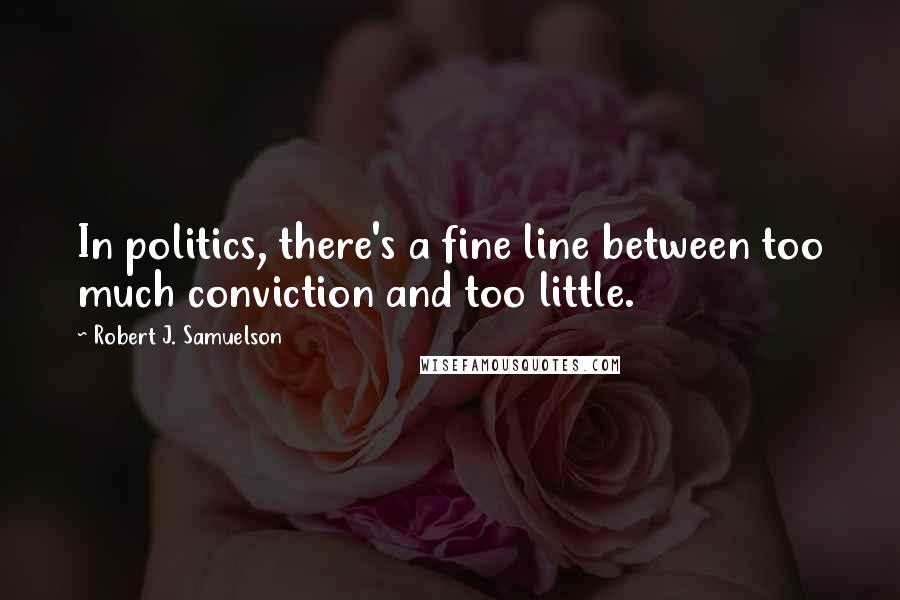 Robert J. Samuelson Quotes: In politics, there's a fine line between too much conviction and too little.