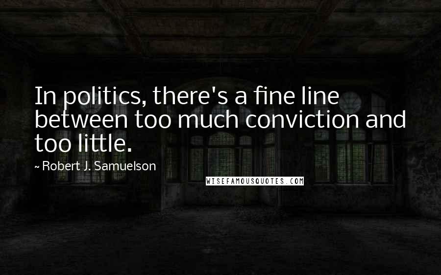 Robert J. Samuelson Quotes: In politics, there's a fine line between too much conviction and too little.