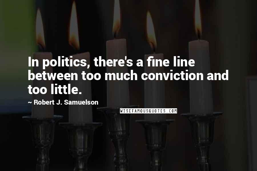 Robert J. Samuelson Quotes: In politics, there's a fine line between too much conviction and too little.