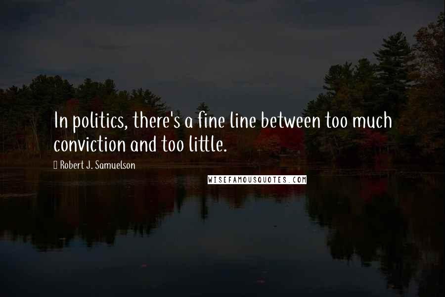 Robert J. Samuelson Quotes: In politics, there's a fine line between too much conviction and too little.