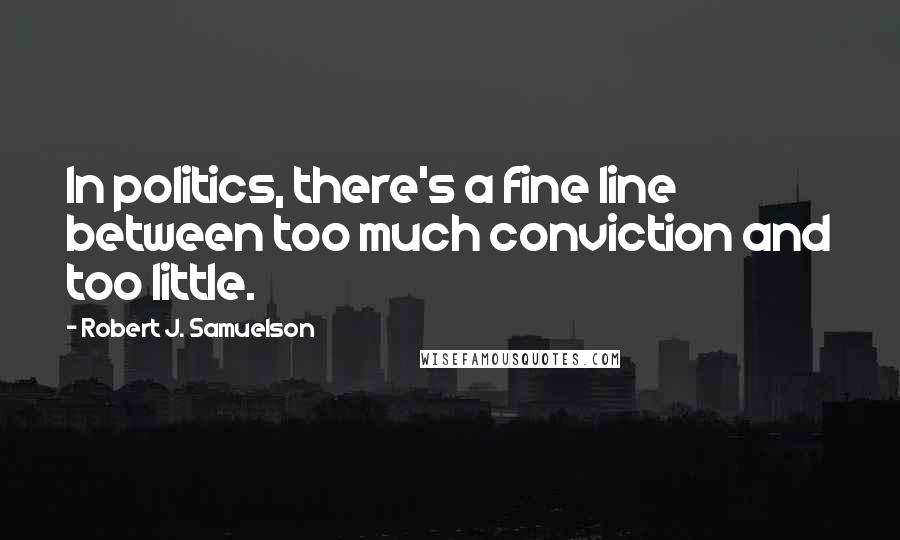 Robert J. Samuelson Quotes: In politics, there's a fine line between too much conviction and too little.