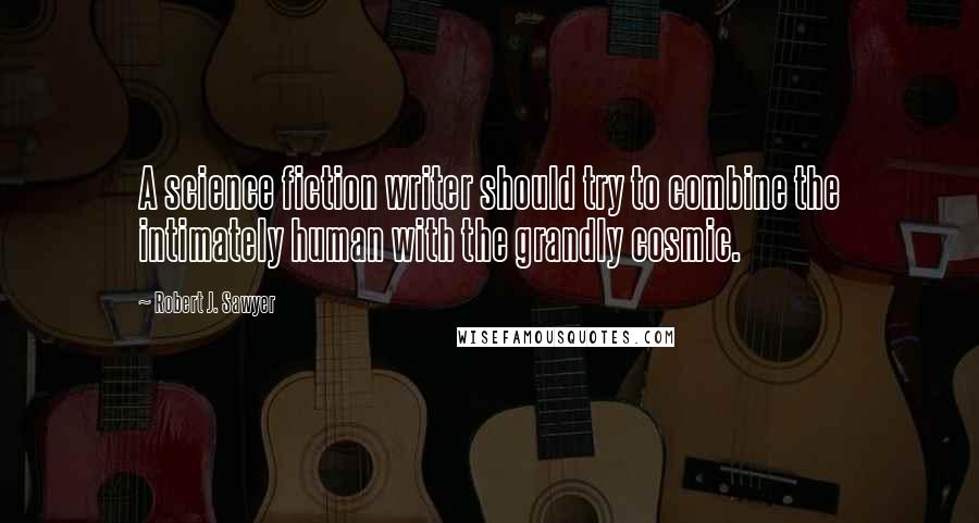 Robert J. Sawyer Quotes: A science fiction writer should try to combine the intimately human with the grandly cosmic.