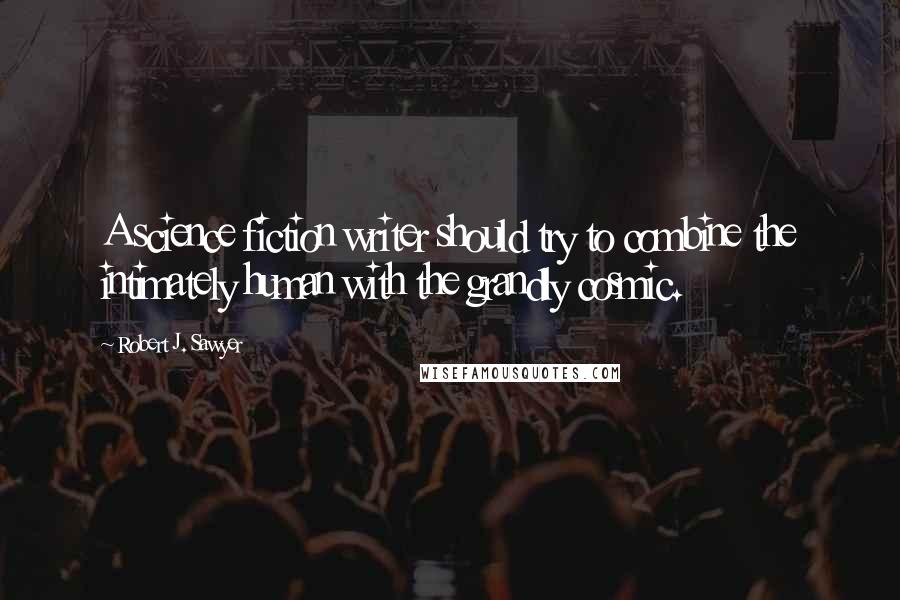 Robert J. Sawyer Quotes: A science fiction writer should try to combine the intimately human with the grandly cosmic.