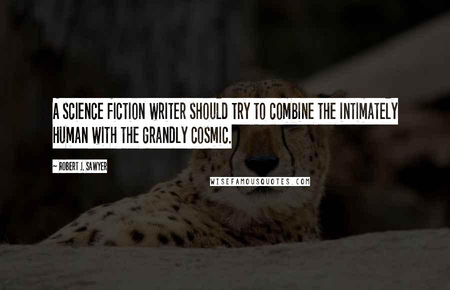 Robert J. Sawyer Quotes: A science fiction writer should try to combine the intimately human with the grandly cosmic.