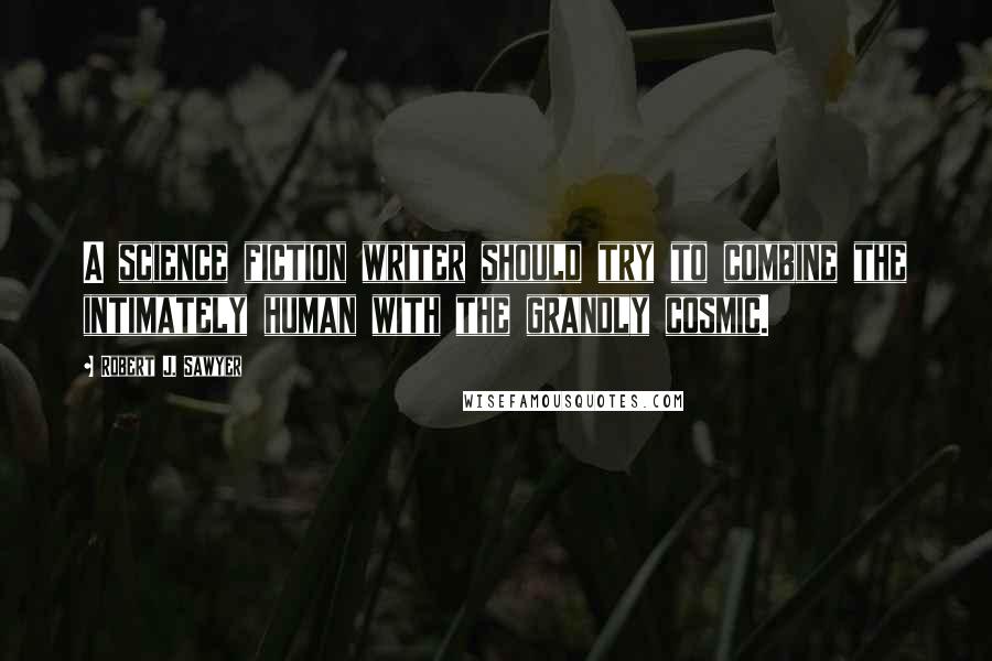 Robert J. Sawyer Quotes: A science fiction writer should try to combine the intimately human with the grandly cosmic.