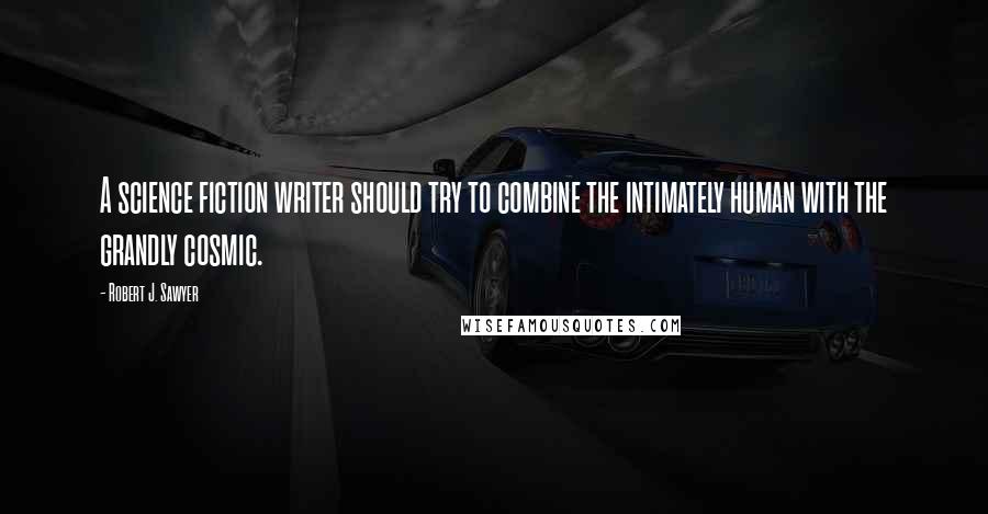 Robert J. Sawyer Quotes: A science fiction writer should try to combine the intimately human with the grandly cosmic.