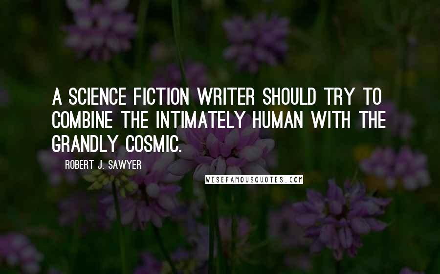 Robert J. Sawyer Quotes: A science fiction writer should try to combine the intimately human with the grandly cosmic.