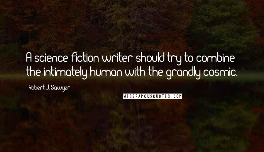 Robert J. Sawyer Quotes: A science fiction writer should try to combine the intimately human with the grandly cosmic.