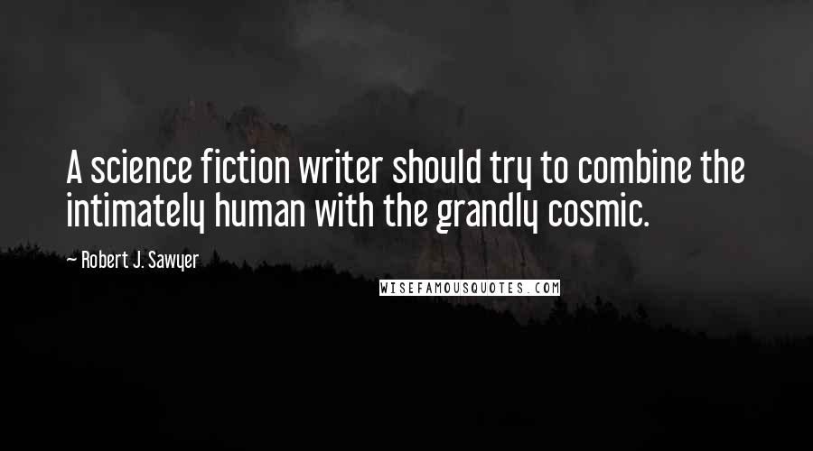 Robert J. Sawyer Quotes: A science fiction writer should try to combine the intimately human with the grandly cosmic.