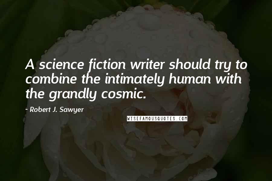 Robert J. Sawyer Quotes: A science fiction writer should try to combine the intimately human with the grandly cosmic.