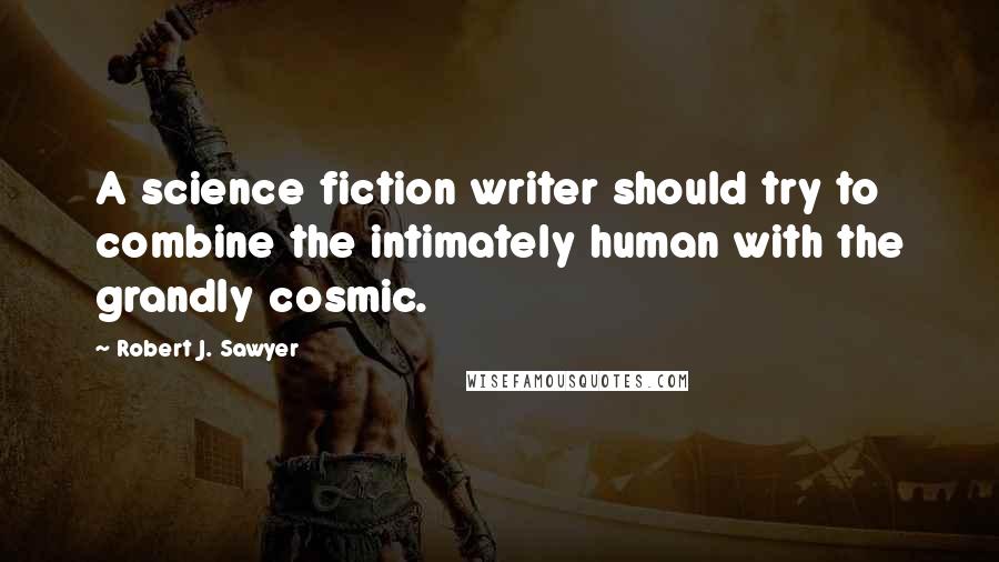 Robert J. Sawyer Quotes: A science fiction writer should try to combine the intimately human with the grandly cosmic.