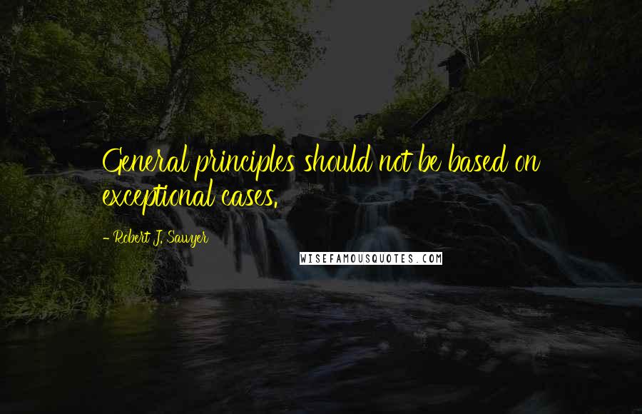 Robert J. Sawyer Quotes: General principles should not be based on exceptional cases.