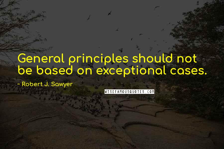 Robert J. Sawyer Quotes: General principles should not be based on exceptional cases.
