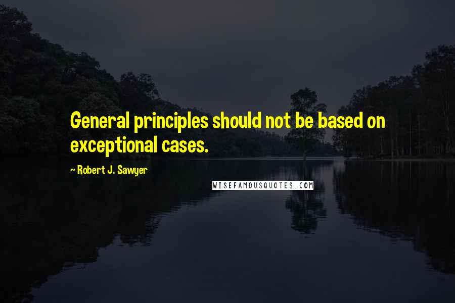 Robert J. Sawyer Quotes: General principles should not be based on exceptional cases.