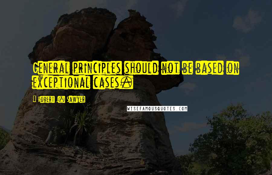 Robert J. Sawyer Quotes: General principles should not be based on exceptional cases.