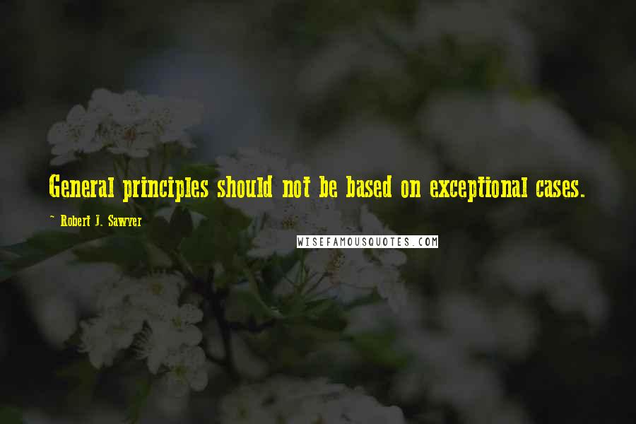 Robert J. Sawyer Quotes: General principles should not be based on exceptional cases.