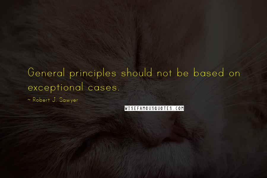 Robert J. Sawyer Quotes: General principles should not be based on exceptional cases.