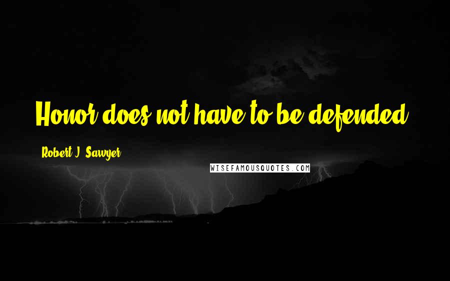 Robert J. Sawyer Quotes: Honor does not have to be defended.