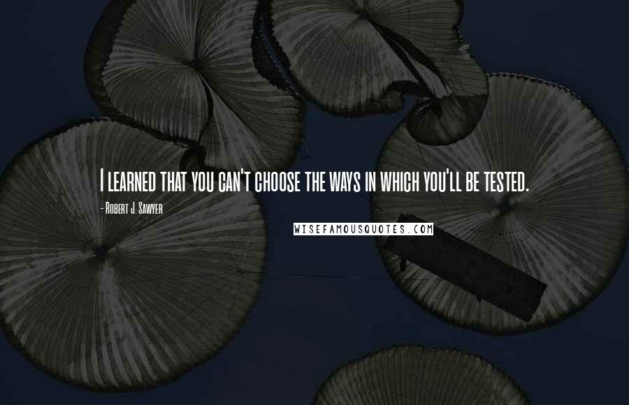 Robert J. Sawyer Quotes: I learned that you can't choose the ways in which you'll be tested.