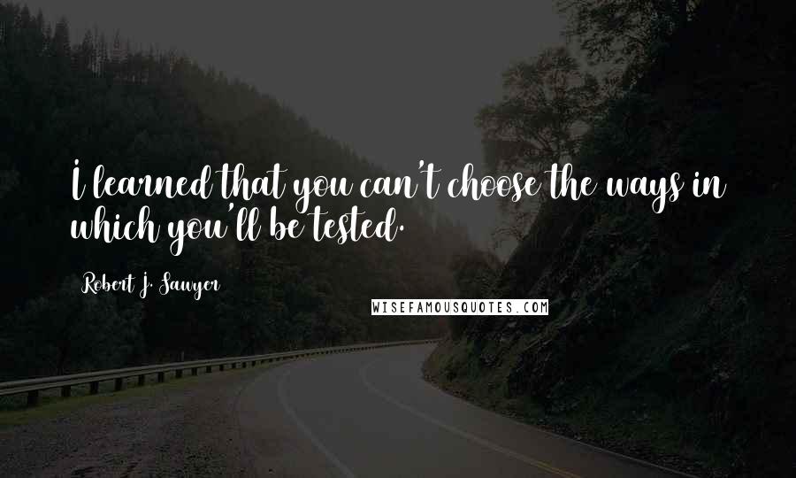 Robert J. Sawyer Quotes: I learned that you can't choose the ways in which you'll be tested.