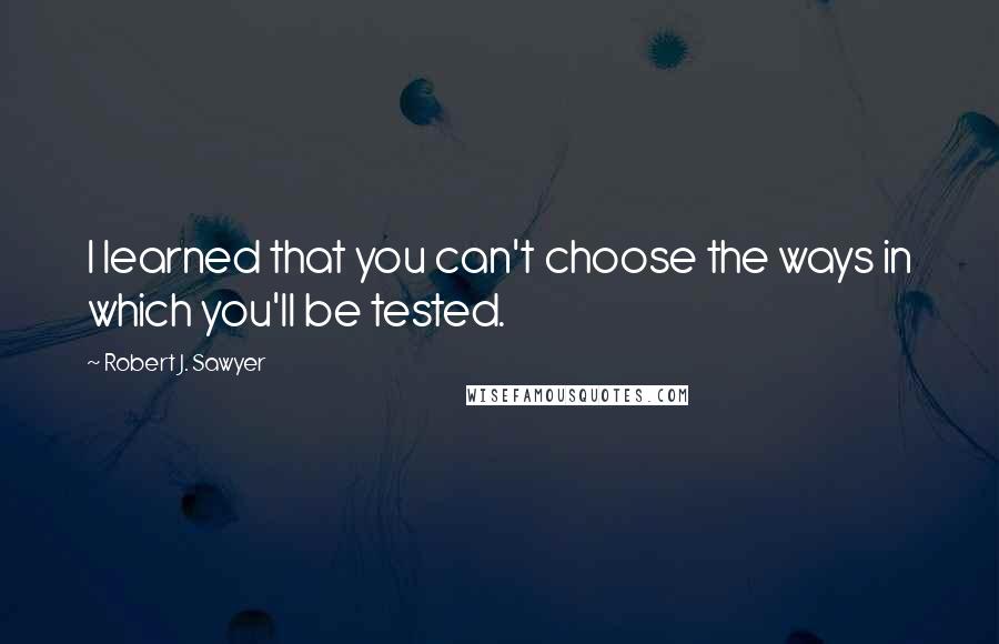 Robert J. Sawyer Quotes: I learned that you can't choose the ways in which you'll be tested.