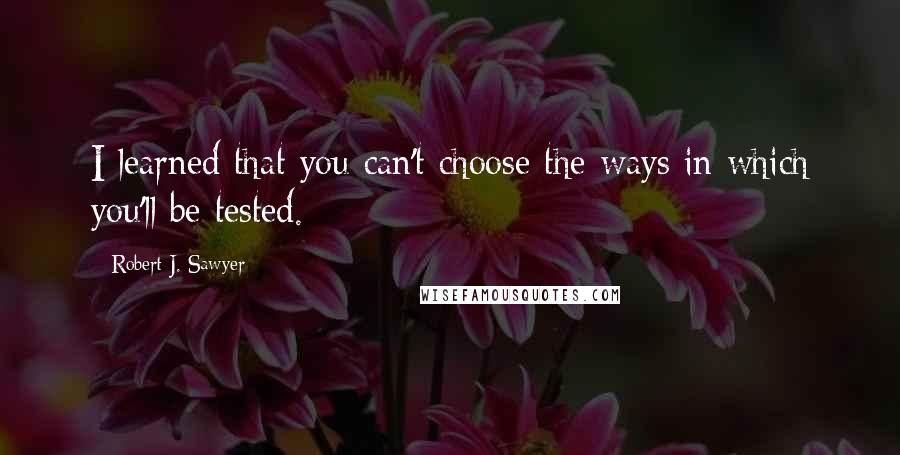 Robert J. Sawyer Quotes: I learned that you can't choose the ways in which you'll be tested.