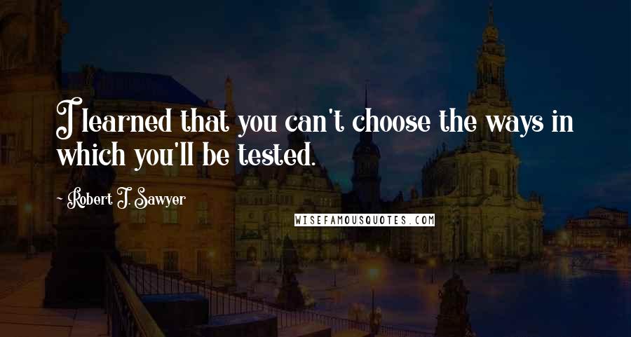 Robert J. Sawyer Quotes: I learned that you can't choose the ways in which you'll be tested.