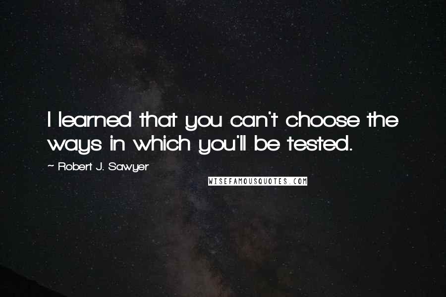 Robert J. Sawyer Quotes: I learned that you can't choose the ways in which you'll be tested.