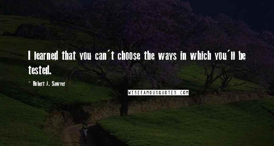 Robert J. Sawyer Quotes: I learned that you can't choose the ways in which you'll be tested.