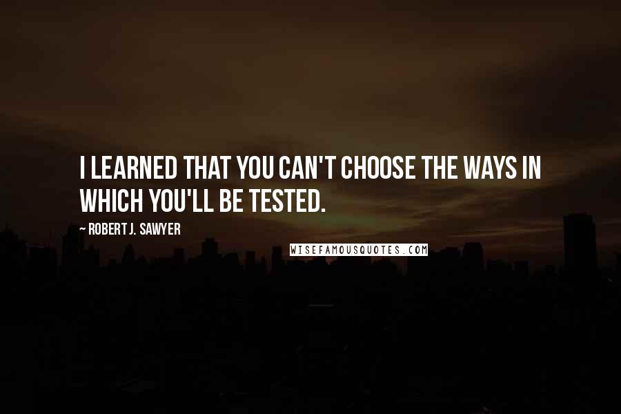 Robert J. Sawyer Quotes: I learned that you can't choose the ways in which you'll be tested.