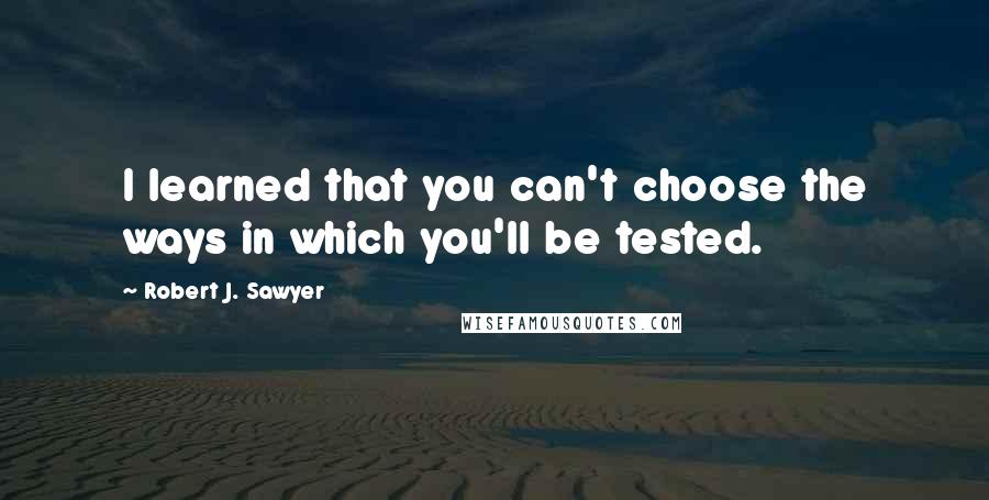 Robert J. Sawyer Quotes: I learned that you can't choose the ways in which you'll be tested.