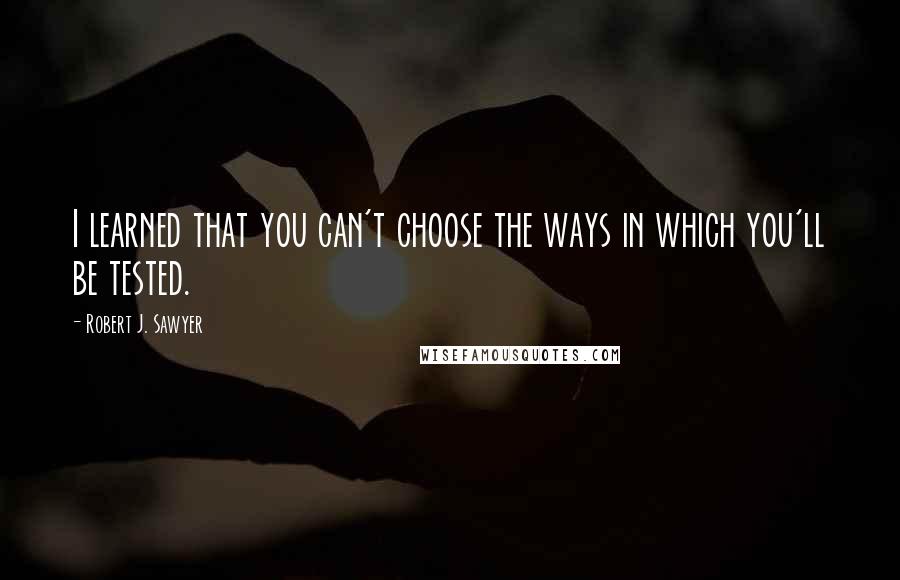 Robert J. Sawyer Quotes: I learned that you can't choose the ways in which you'll be tested.