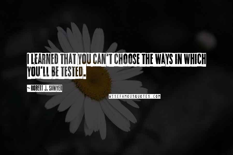 Robert J. Sawyer Quotes: I learned that you can't choose the ways in which you'll be tested.