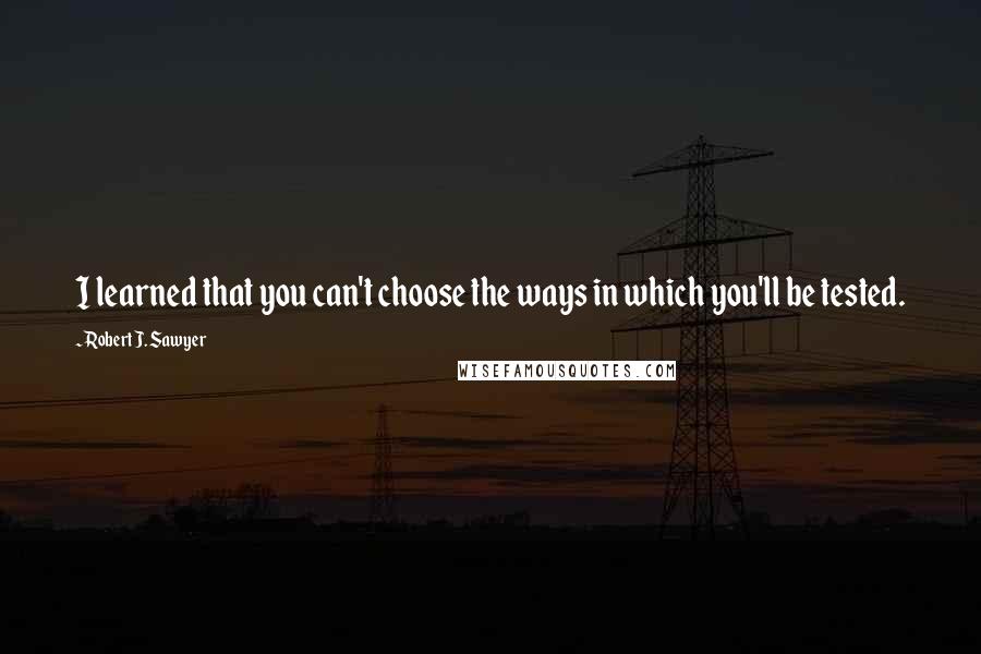 Robert J. Sawyer Quotes: I learned that you can't choose the ways in which you'll be tested.