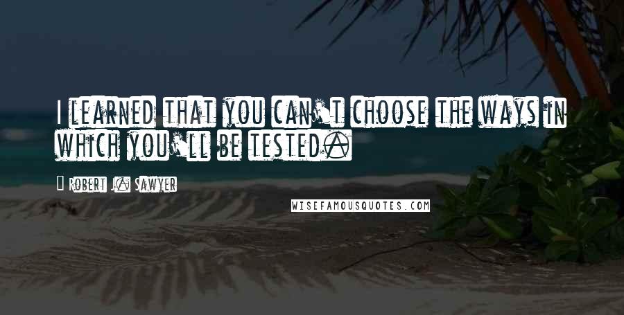 Robert J. Sawyer Quotes: I learned that you can't choose the ways in which you'll be tested.