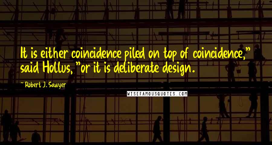 Robert J. Sawyer Quotes: It is either coincidence piled on top of coincidence," said Hollus, "or it is deliberate design.