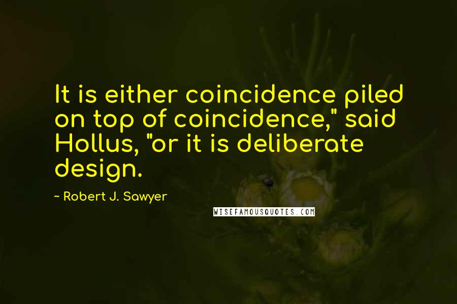Robert J. Sawyer Quotes: It is either coincidence piled on top of coincidence," said Hollus, "or it is deliberate design.