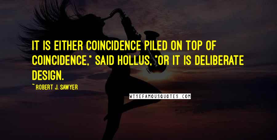 Robert J. Sawyer Quotes: It is either coincidence piled on top of coincidence," said Hollus, "or it is deliberate design.