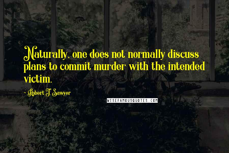 Robert J. Sawyer Quotes: Naturally, one does not normally discuss plans to commit murder with the intended victim.