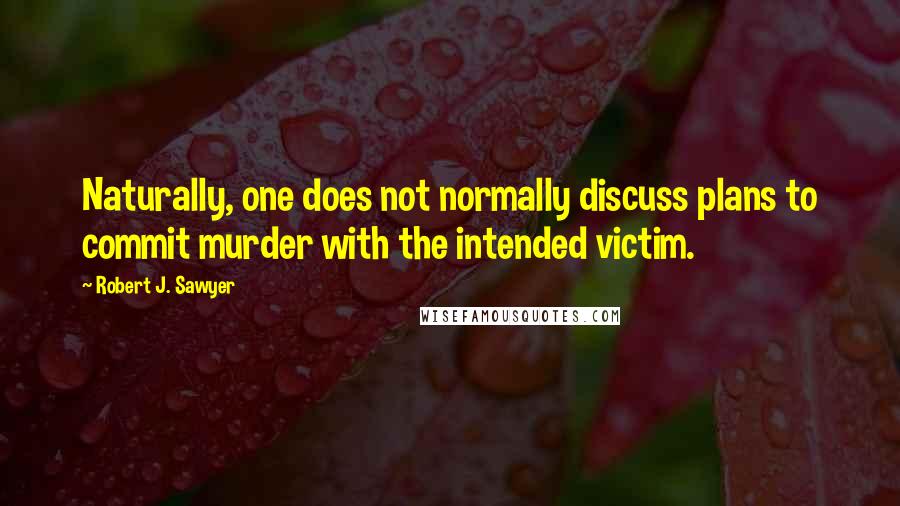 Robert J. Sawyer Quotes: Naturally, one does not normally discuss plans to commit murder with the intended victim.