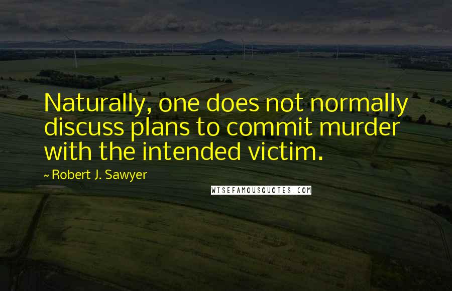 Robert J. Sawyer Quotes: Naturally, one does not normally discuss plans to commit murder with the intended victim.