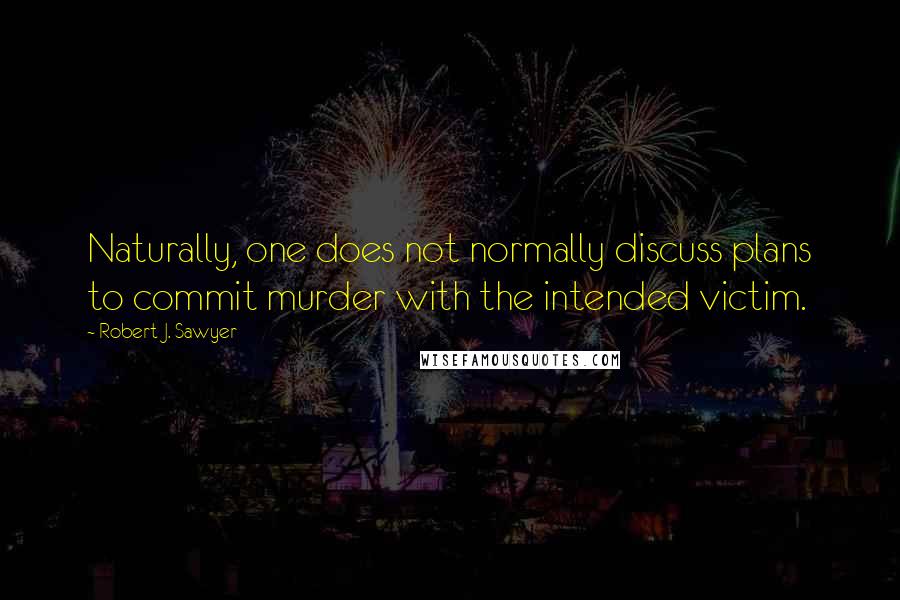 Robert J. Sawyer Quotes: Naturally, one does not normally discuss plans to commit murder with the intended victim.