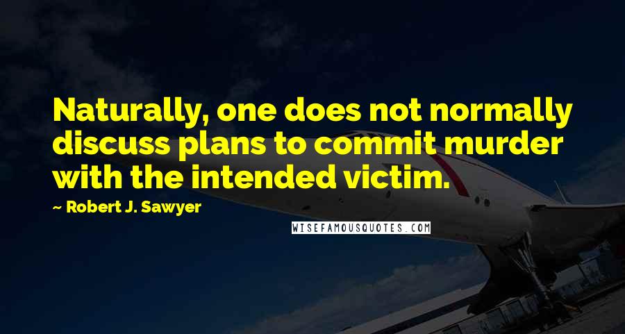 Robert J. Sawyer Quotes: Naturally, one does not normally discuss plans to commit murder with the intended victim.