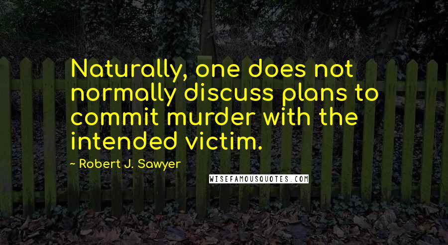 Robert J. Sawyer Quotes: Naturally, one does not normally discuss plans to commit murder with the intended victim.